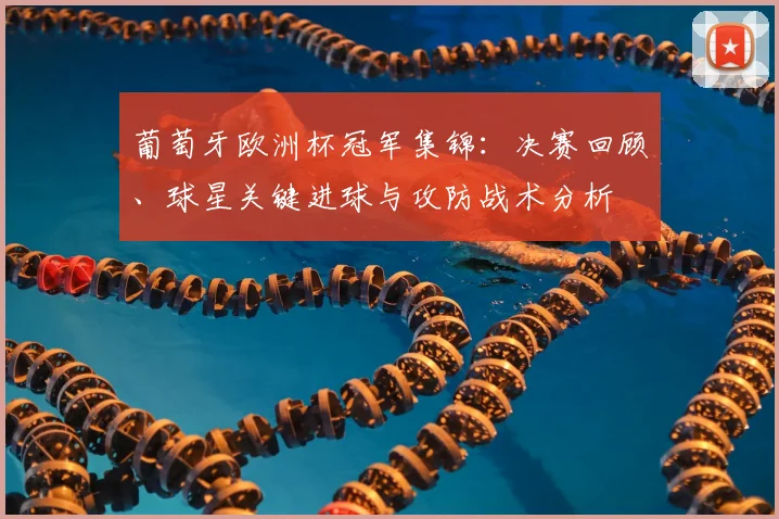 葡萄牙欧洲杯冠军集锦：决赛回顾、球星关键进球与攻防战术分析