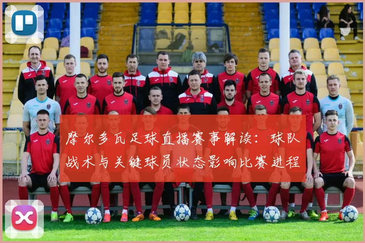 摩尔多瓦足球直播赛事解读:球队战术与关键球员状态影响比赛进程