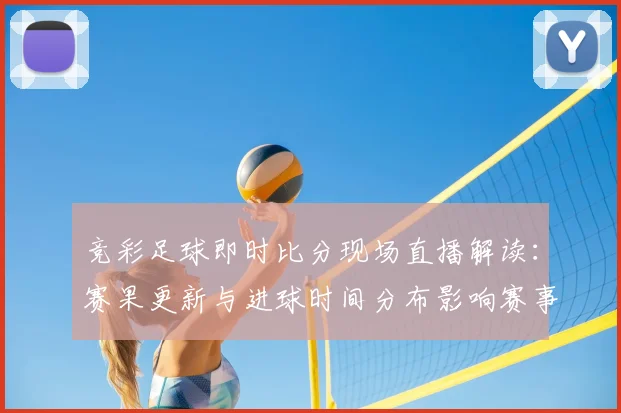 竞彩足球即时比分现场直播解读：赛果更新与进球时间分布影响赛事走势