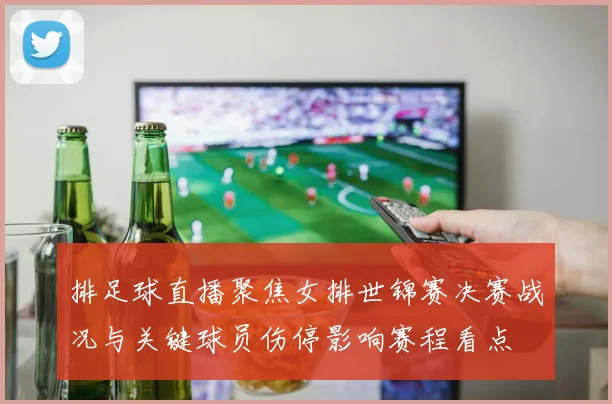 排足球直播聚焦女排世锦赛决赛战况与关键球员伤停影响赛程看点