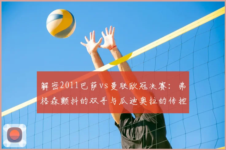 解密2011巴萨vs曼联欧冠决赛：弗格森颤抖的双手与瓜迪奥拉的传控哲学