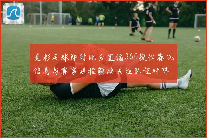 竞彩足球即时比分直播360提供赛况信息与赛事进程解读关注队伍对阵结果