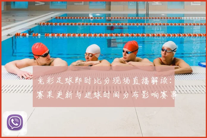 竞彩足球即时比分现场直播解读:赛果更新与进球时间分布影响赛事走势