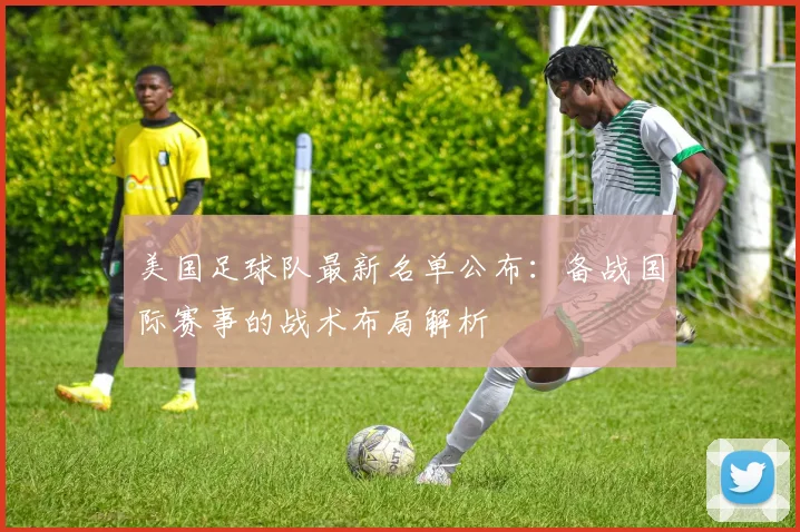 美国足球队最新名单公布：备战国际赛事的战术布局解析