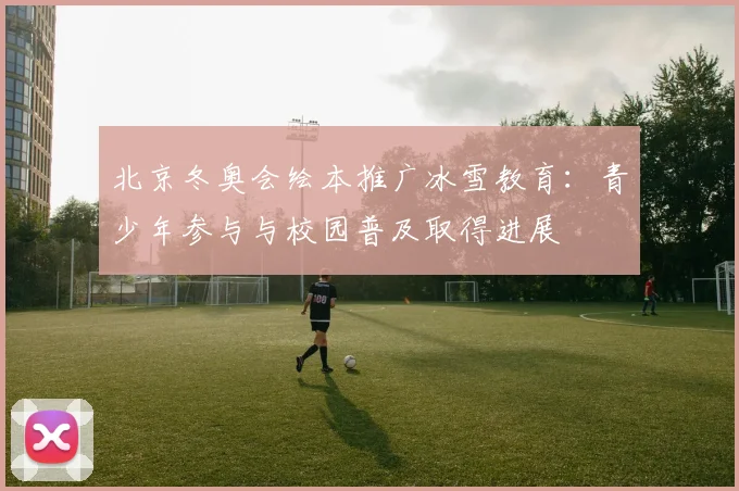 北京冬奥会绘本推广冰雪教育：青少年参与与校园普及取得进展